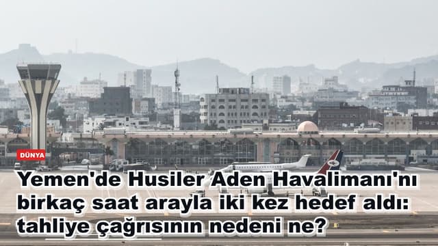 Yemen'de Husiler Aden Havalimanı'nı birkaç saat arayla iki kez hedef aldı: tahliye çağrısının nedeni ne?