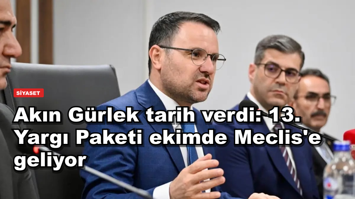 Akın Gürlek tarih verdi: 13. Yargı Paketi ekimde Meclis'e geliyor