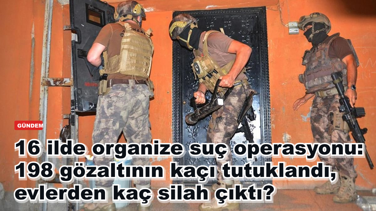 16 ilde organize suç operasyonu: 198 gözaltının kaçı tutuklandı, operasyonlarda kaç silah çıktı?