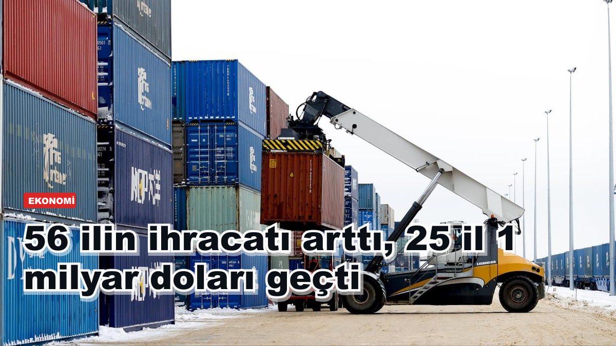 56 ilin ihracatı arttı: 25 il 1 milyar doları geçti
