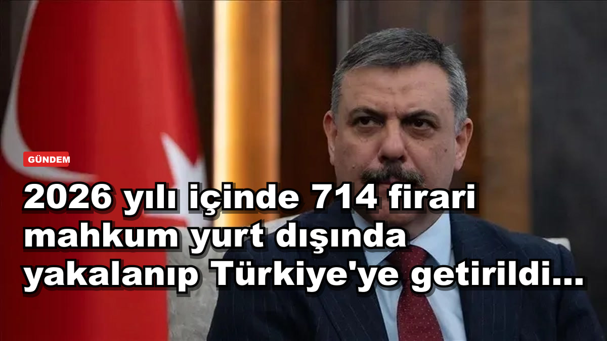 2026 yılı içinde 714 firari mahkum yurt dışında yakalanıp Türkiye'ye getirildi...