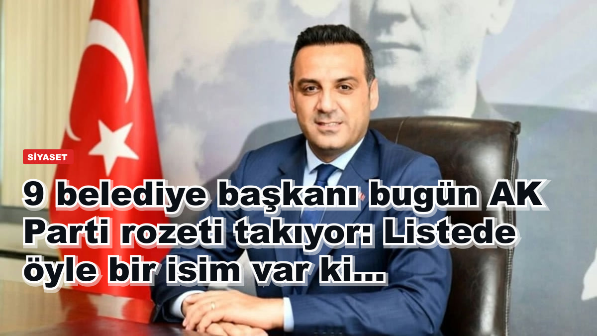 9 belediye başkanı bugün AK Parti rozeti takıyor: Listede öyle bir isim var ki...