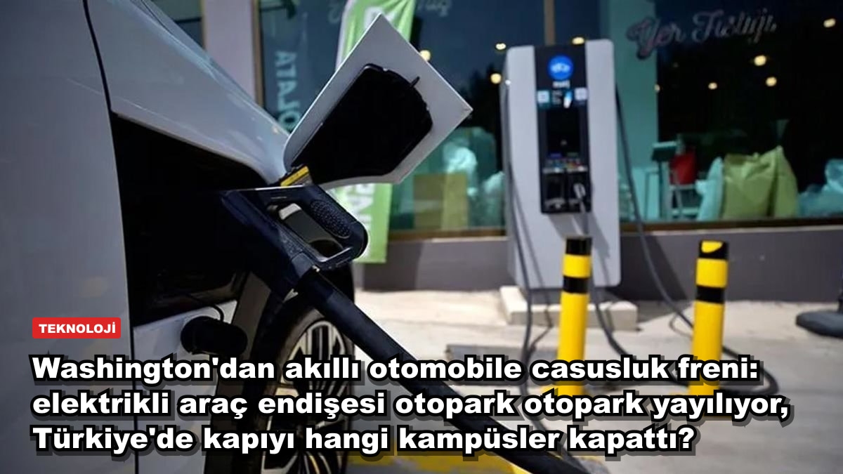 Washington'dan akıllı otomobile casusluk freni: elektrikli araç endişesi otopark otopark yayılıyor, Türkiye'de kapıyı hangi kampüsler kapattı?