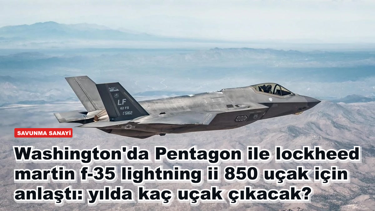Washington'da Pentagon ile Lockheed Martin 850 F-35 Lightning II için anlaştı: yılda kaç uçak çıkacak?