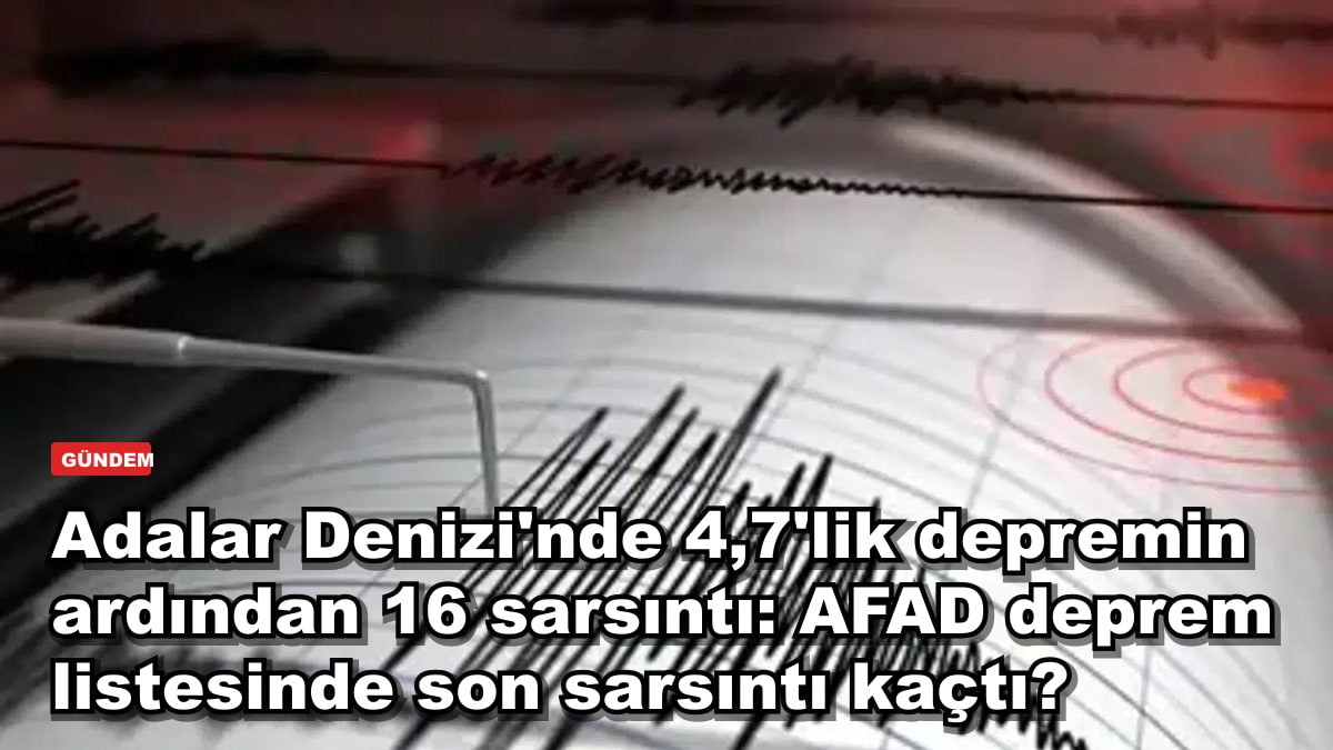 Adalar Denizi'nde 4,7'lik depremin ardından 16 sarsıntı: AFAD deprem listesinde son sarsıntı kaçtı?