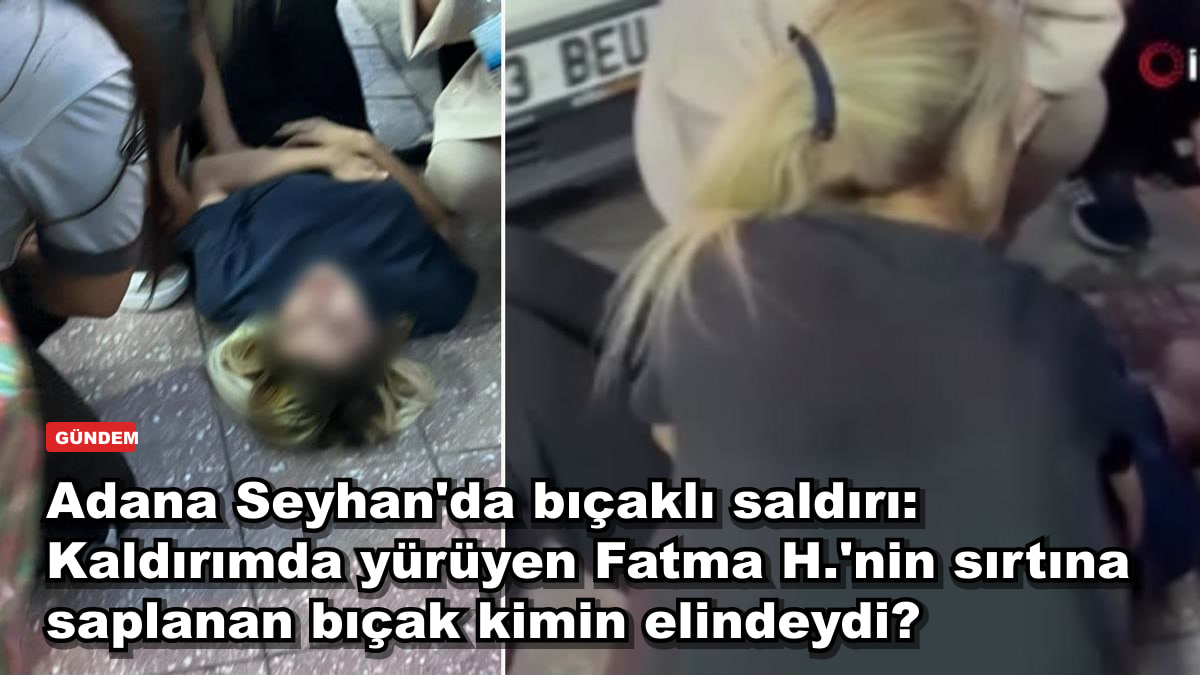 Adana Seyhan'da bıçaklı saldırı: Kaldırımda yürüyen Fatma H.'nin sırtına saplanan bıçak kimin elindeydi?