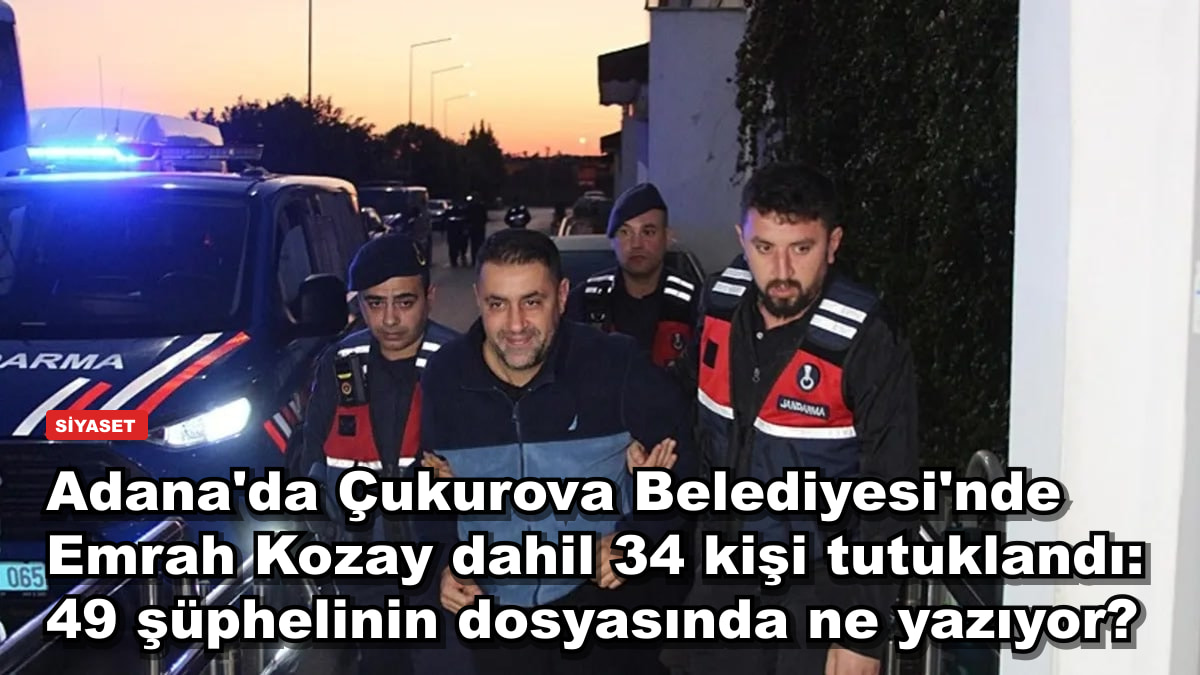 Adana'da Çukurova Belediyesi'nde Emrah Kozay dahil 34 kişi tutuklandı: 49 şüphelinin dosyasında ne yazıyor?
