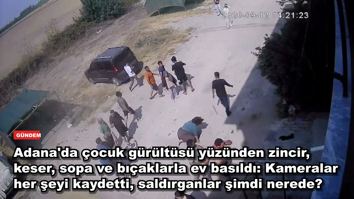 Adana'da çocuk gürültüsü yüzünden zincir, keser, sopa ve bıçaklarla ev basıldı: Kameralar her şeyi kaydetti, saldırganlar şimdi nerede?