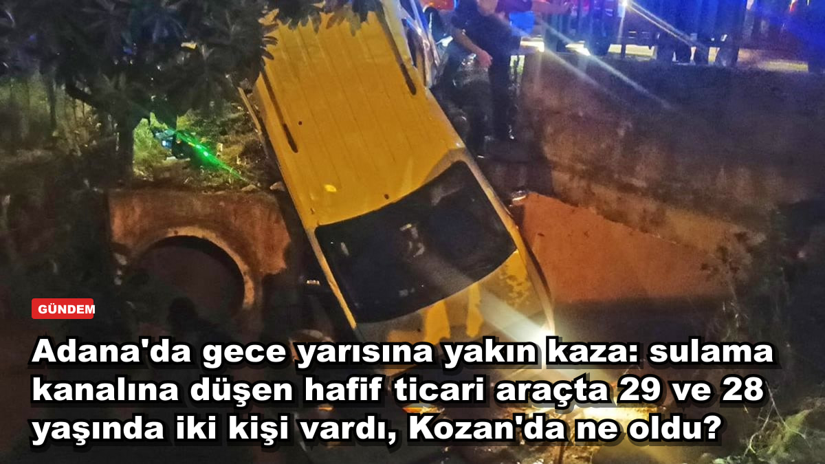 Adana'da gece yarısına yakın kaza: sulama kanalına düşen hafif ticari araçta 29 ve 28 yaşında iki kişi vardı, Kozan'da ne oldu?