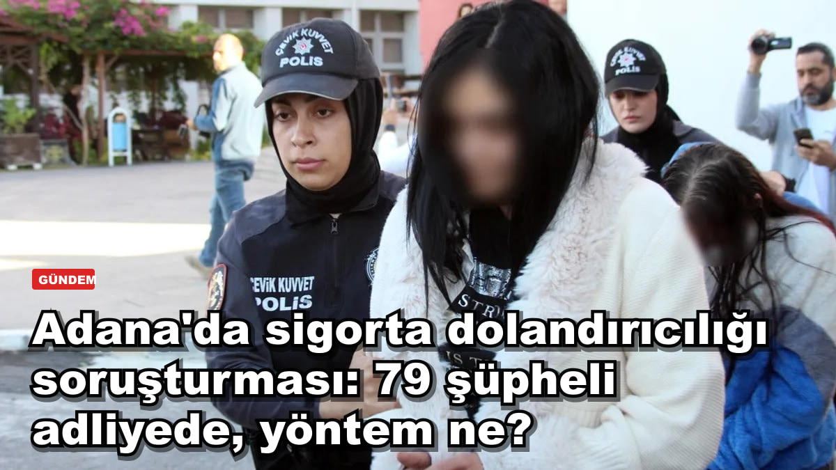 Adana'da sigorta dolandırıcılığı soruşturması: 79 şüpheli adliyede, yöntem ne?