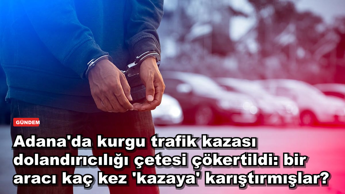 Adana'da kurgu trafik kazası dolandırıcılığı çetesi çökertildi: bir aracı kaç kez 'kazaya' karıştırmışlar?