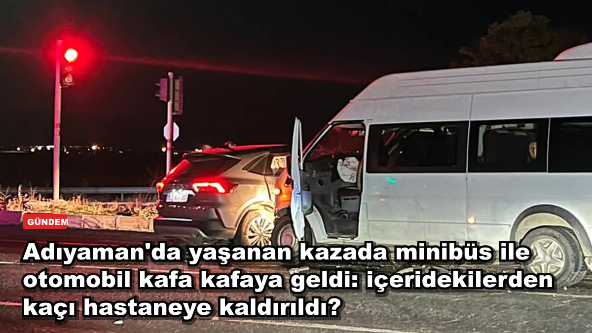 Adıyaman'da yaşanan kazada minibüs ile otomobil kafa kafaya geldi: içeridekilerden kaçı hastaneye kaldırıldı?