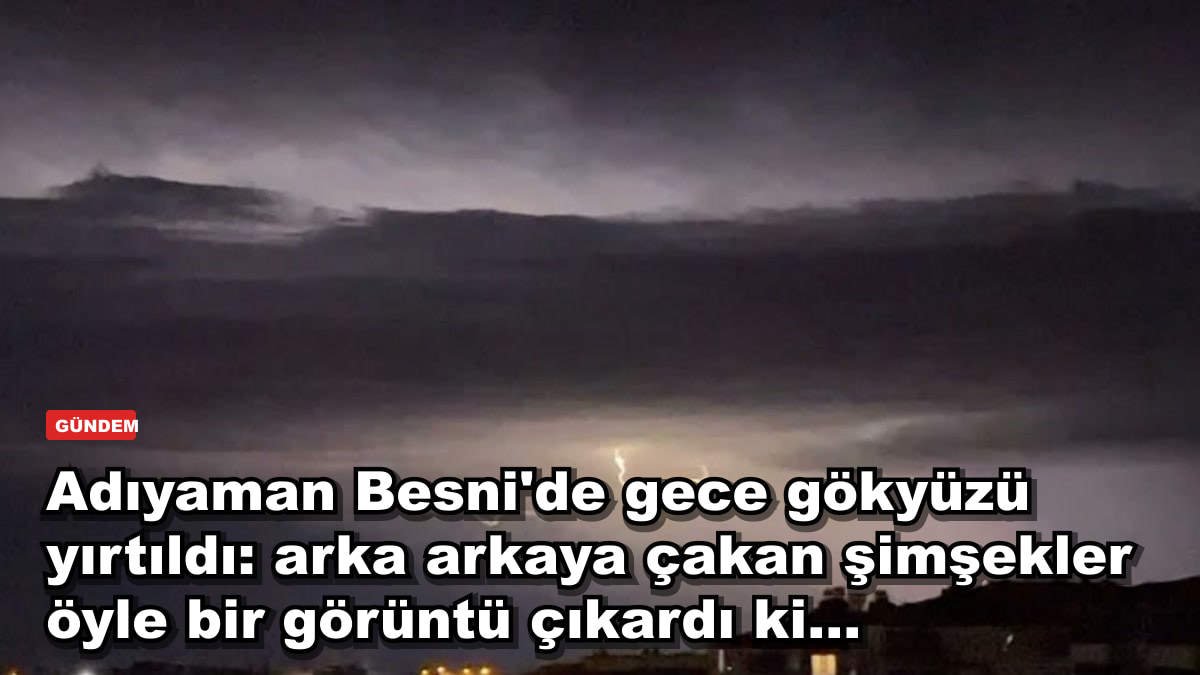 Adıyaman Besni'de gece gökyüzü yırtıldı: arka arkaya çakan şimşekler öyle bir görüntü çıkardı ki...