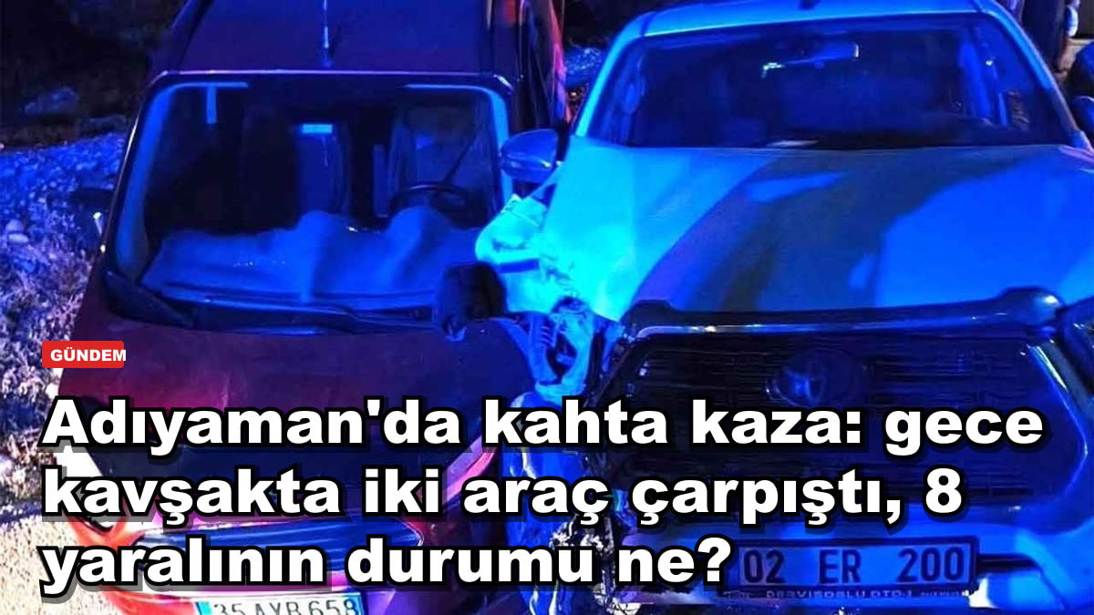 Adıyaman'ın Kahta ilçesinde kaza: gece kavşakta iki araç çarpıştı, 8 yaralının durumu ne?