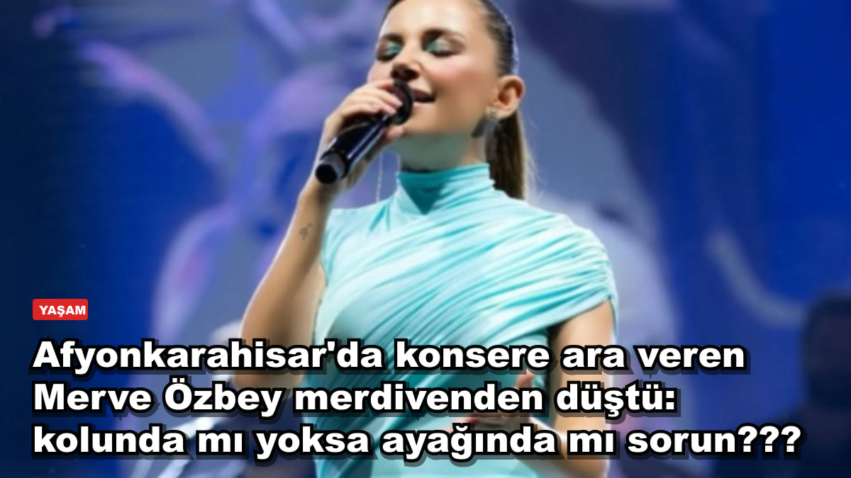 Afyonkarahisar'da konsere ara veren Merve Özbey merdivenden düştü: kolunda mı yoksa ayağında mı sorun???