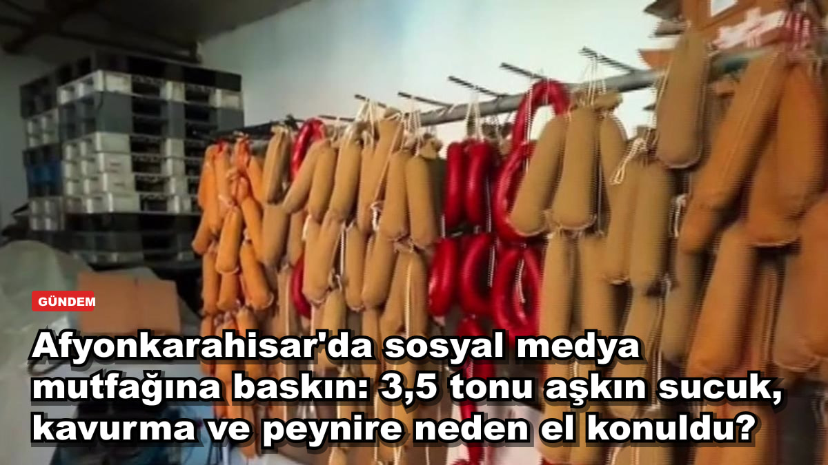 Afyonkarahisar'da sosyal medya mutfağına baskın: 3,5 tonu aşkın sucuk, kavurma ve peynire neden el konuldu?