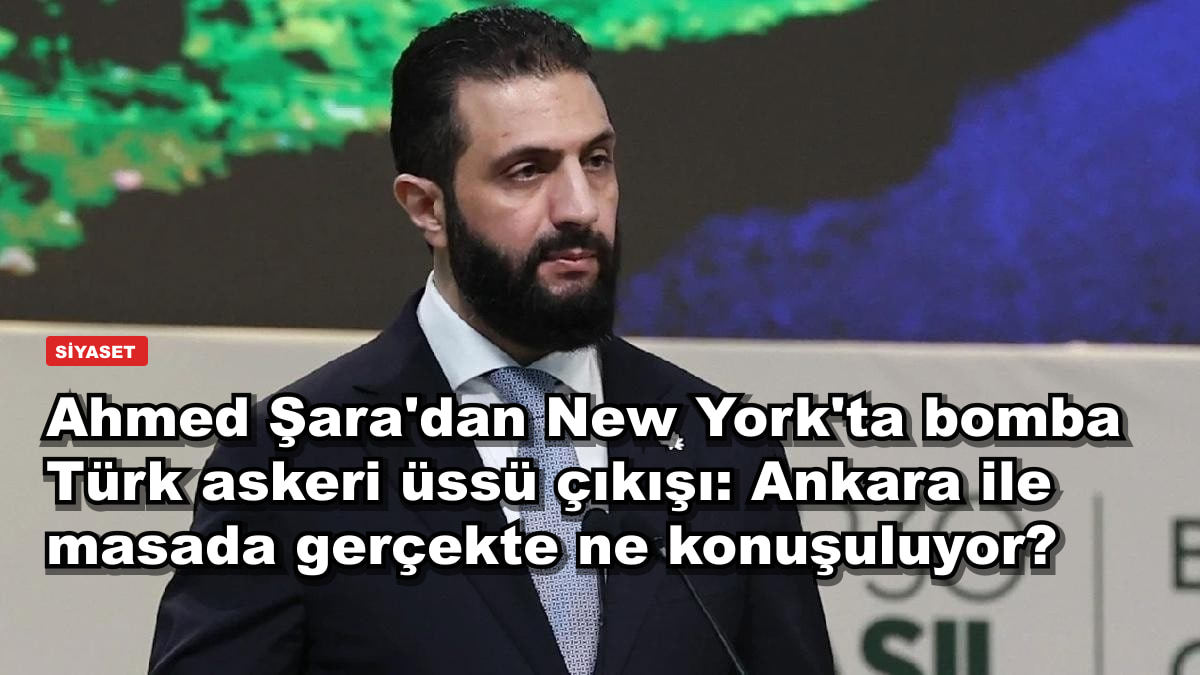 Ahmed Şara'dan New York'ta bomba Türk askeri üssü çıkışı: Ankara ile masada gerçekte ne konuşuluyor?