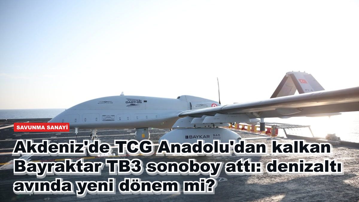 Akdeniz'de TCG Anadolu'dan kalkan Bayraktar TB3 sonoboy attı: denizaltı avında yeni dönem mi?