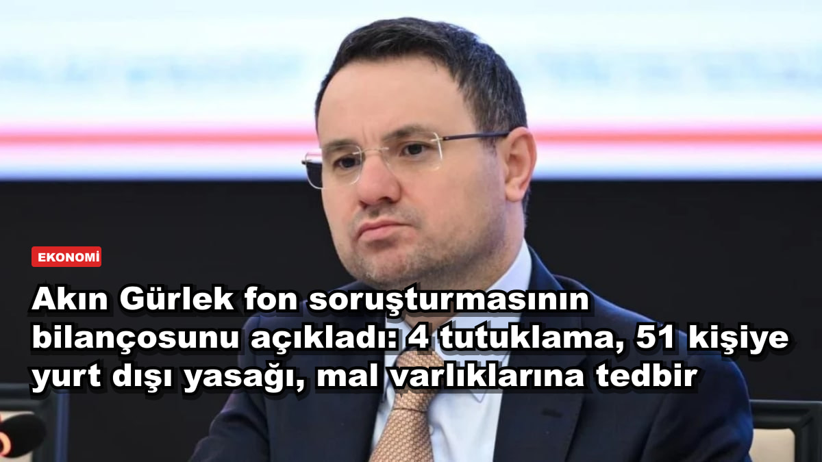 Akın Gürlek fon soruşturmasının bilançosunu açıkladı: 4 tutuklama, 51 kişiye yurt dışı yasağı, mal varlıklarına tedbir