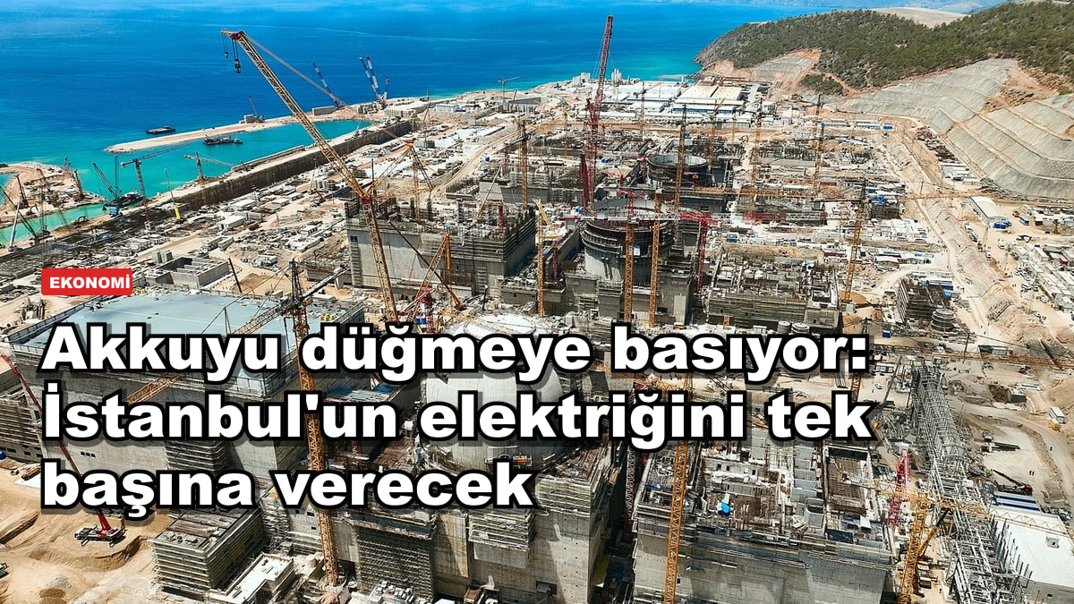 Akkuyu düğmeye basıyor: İstanbul'un elektriğini tek başına verecek