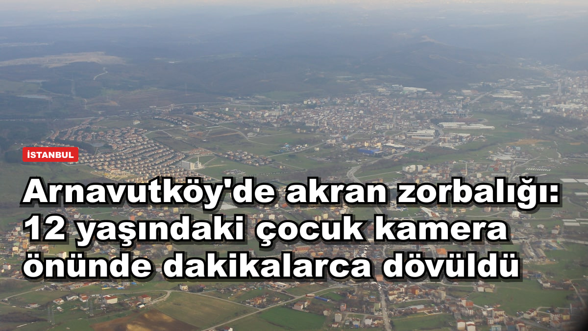 Arnavutköy'de akran zorbalığı: 12 yaşındaki çocuk kamera önünde dakikalarca dövüldü