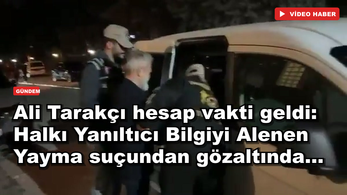 Ali Tarakçı hesap vakti geldi: Halkı Yanıltıcı Bilgiyi Alenen Yayma suçundan gözaltında...
