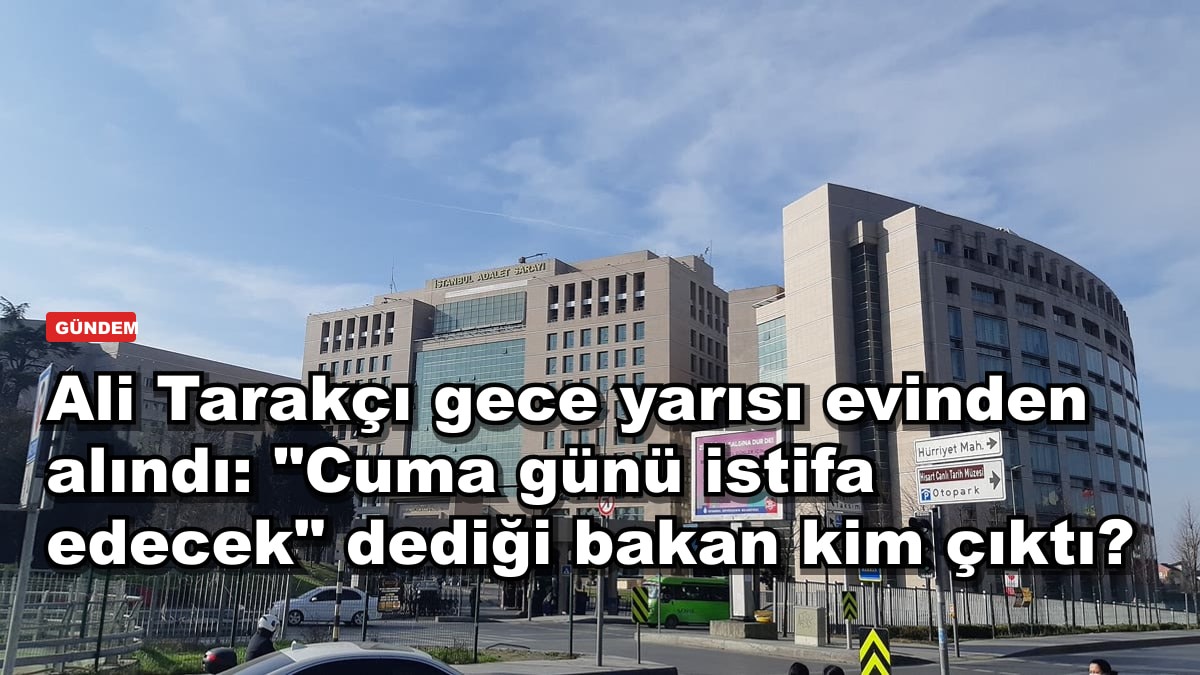 Ali Tarakçı gece yarısı evinden alındı: "Cuma günü istifa edecek" dediği bakan kim çıktı?