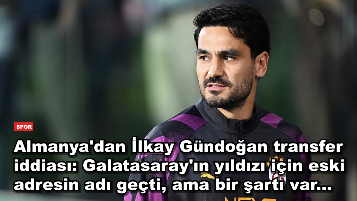 Almanya'dan İlkay Gündoğan transfer iddiası: Galatasaray'ın yıldızı için eski adresin adı geçti, ama bir şartı var...