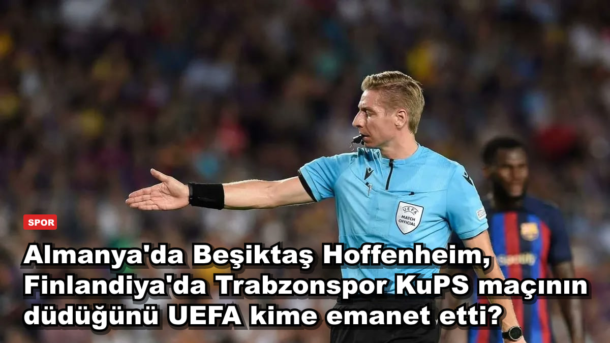 Almanya'da Beşiktaş Hoffenheim, Finlandiya'da Trabzonspor KuPS maçının düdüğünü UEFA kime emanet etti?