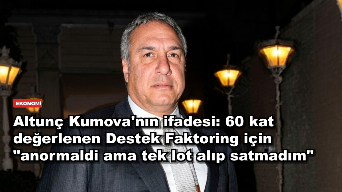Altunç Kumova'nın ifadesi: 60 kat değerlenen Destek Faktoring için "anormaldi ama tek lot alıp satmadım"