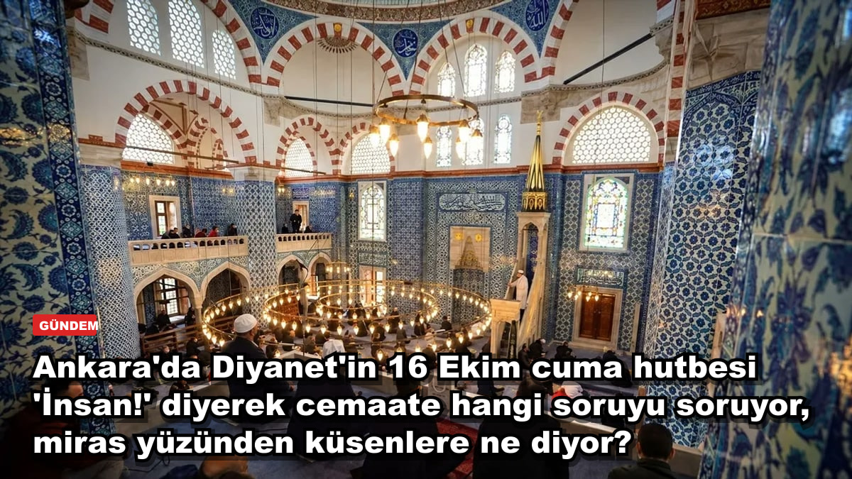 Ankara'da Diyanet'in 16 Ekim cuma hutbesi 'İnsan!' diyerek cemaate hangi soruyu soruyor, miras yüzünden küsenlere ne diyor?