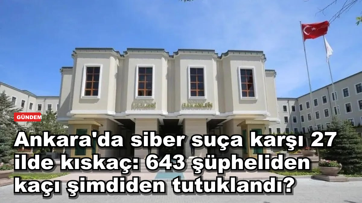 Ankara'da siber suça karşı 27 ilde kıskaç: 643 şüpheliden kaçı şimdiden tutuklandı?