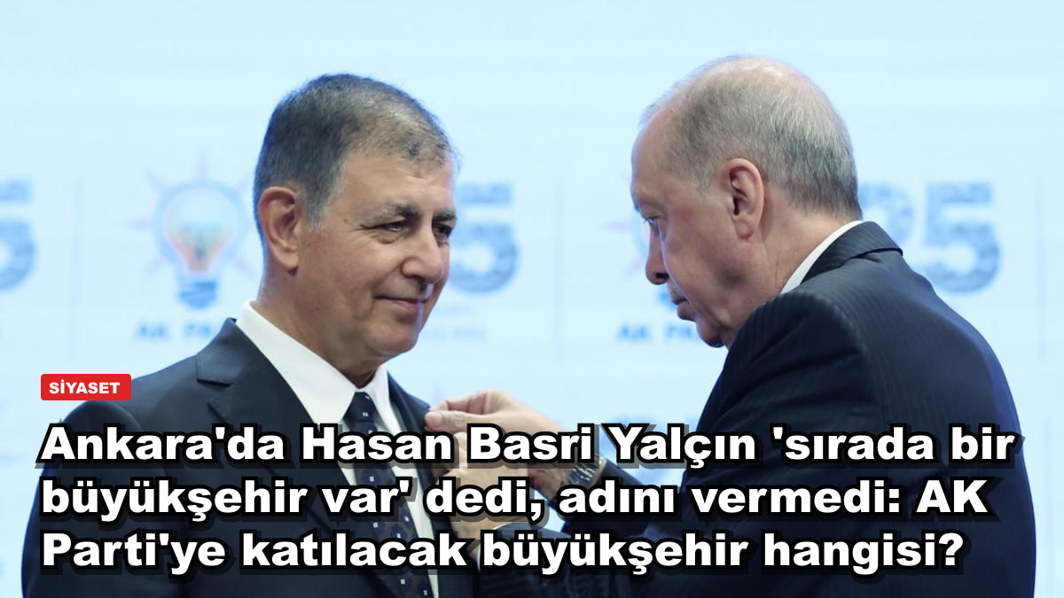 Ankara'da Hasan Basri Yalçın 'sırada bir büyükşehir var' dedi, adını vermedi: AK Parti'ye katılacak büyükşehir hangisi?