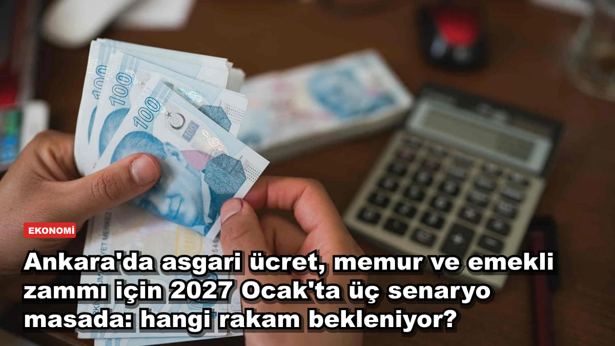 Ankara'da asgari ücret, memur ve emekli zammı için 2027 Ocak'ta üç senaryo masada: hangi rakam bekleniyor?