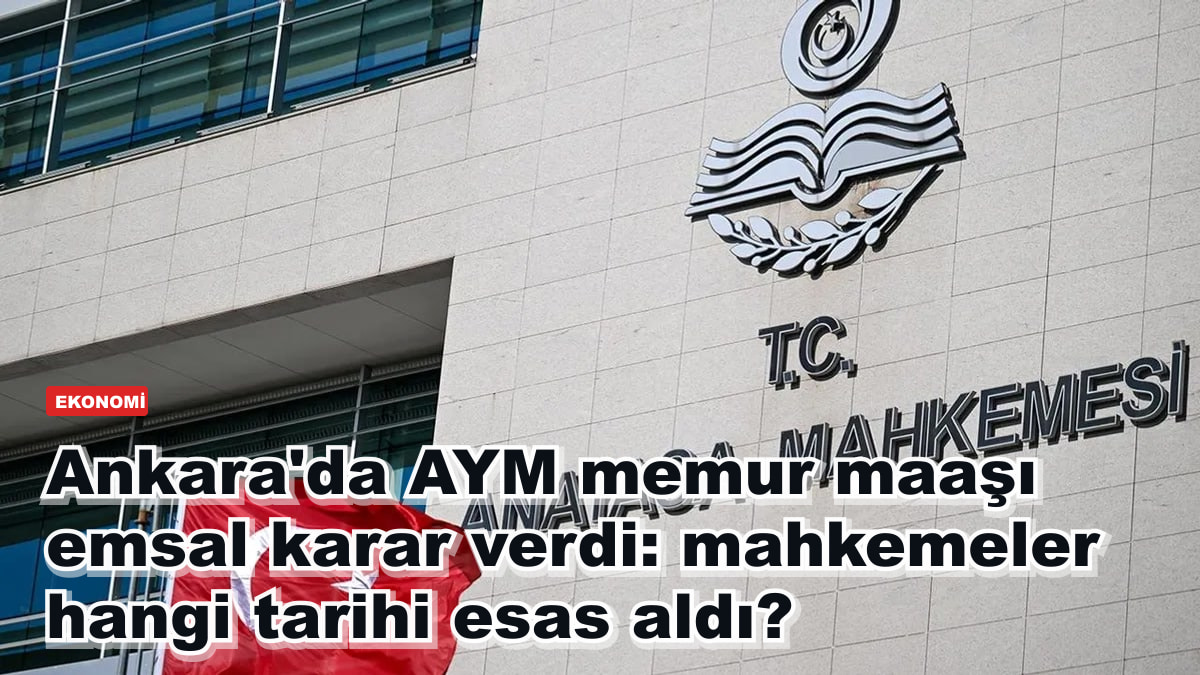 Ankara'da AYM memur maaşı emsal karar verdi: mahkemeler hangi tarihi esas aldı?