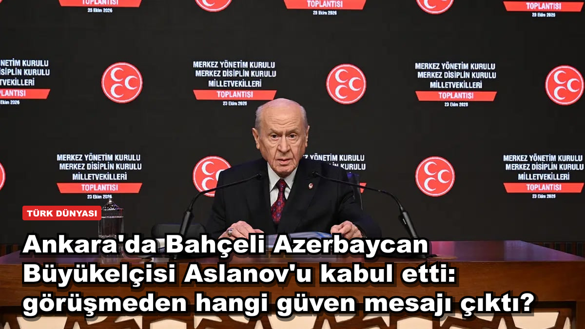 Ankara'da Bahçeli Azerbaycan Büyükelçisi Aslanov'u kabul etti: görüşmeden hangi güven mesajı çıktı?