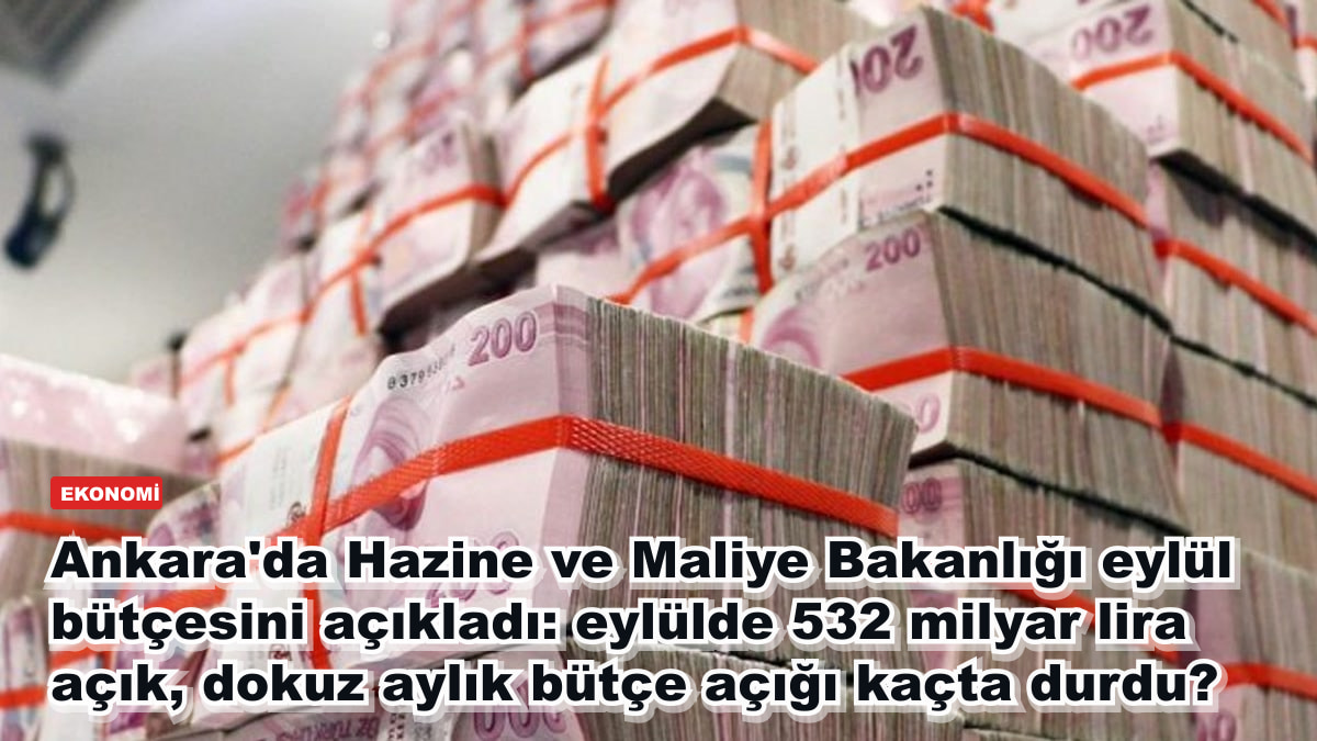 Ankara'da Hazine ve Maliye Bakanlığı eylül bütçesini açıkladı: eylülde 532 milyar lira açık, dokuz aylık bütçe açığı kaçta durdu?