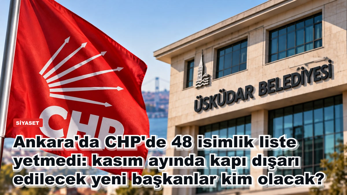Ankara'da CHP'de 48 isimlik liste yetmedi: kasım ayında kapı dışarı edilecek yeni başkanlar kim olacak?