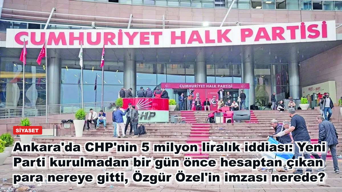 Ankara'da CHP'nin 5 milyon liralık iddiası: Yeni Parti kurulmadan bir gün önce hesaptan çıkan para nereye gitti, Özgür Özel'in imzası nerede?