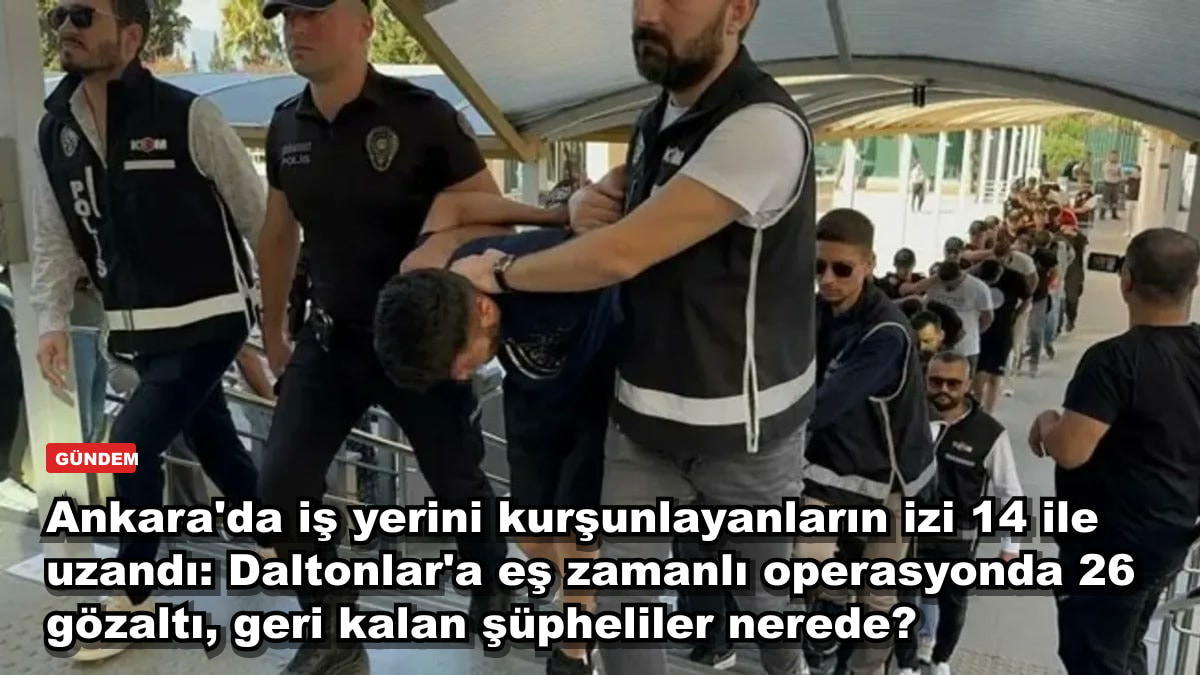 Ankara'da iş yerini kurşunlayanların izi 14 ile uzandı: Daltonlar'a eş zamanlı operasyonda 26 gözaltı, geri kalan şüpheliler nerede?