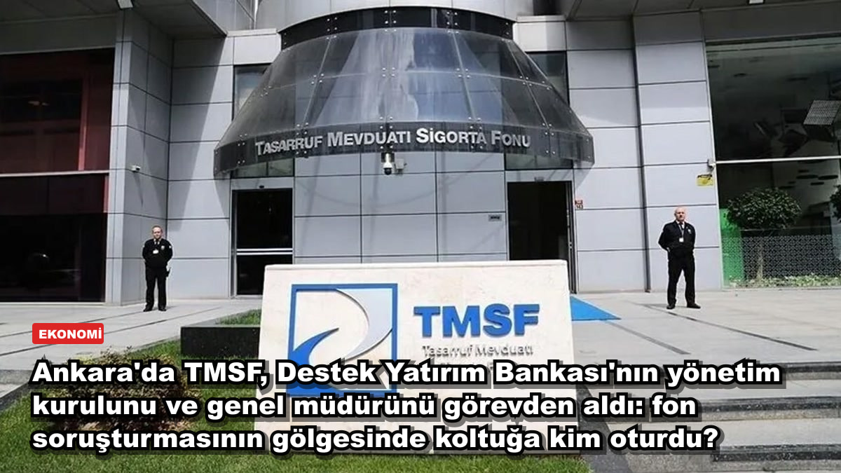 Ankara'da TMSF, Destek Yatırım Bankası'nın yönetim kurulunu ve genel müdürünü görevden aldı: fon soruşturmasının gölgesinde koltuğa kim oturdu?