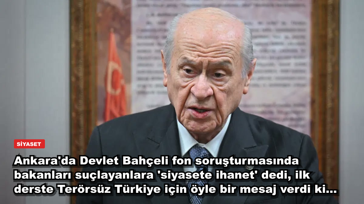 Ankara'da Devlet Bahçeli fon soruşturmasında bakanları suçlayanlara 'siyasete ihanet' dedi, ilk derste Terörsüz Türkiye için öyle bir mesaj verdi ki...