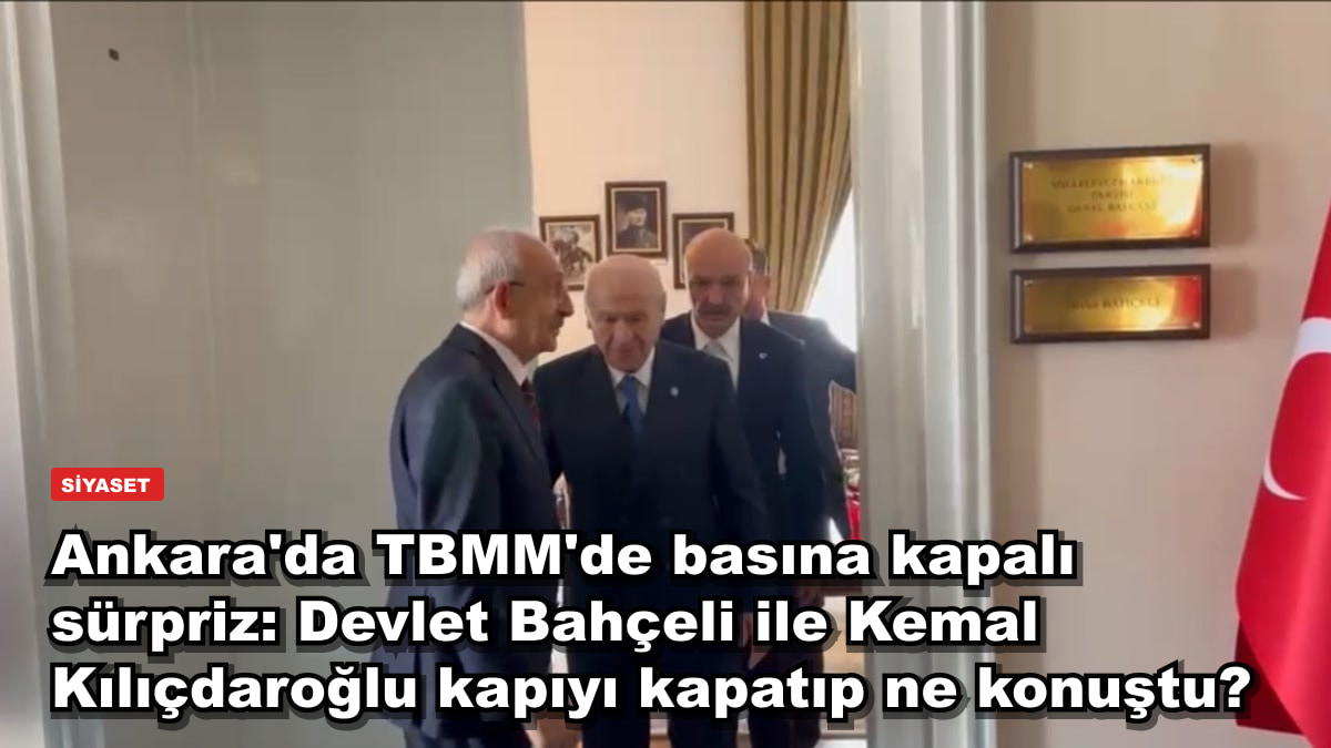 Ankara'da TBMM'de basına kapalı sürpriz: Devlet Bahçeli ile Kemal Kılıçdaroğlu kapıyı kapatıp ne konuştu?