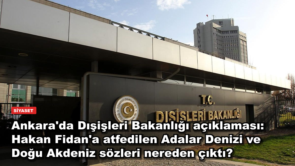 Ankara'da Dışişleri Bakanlığı açıklaması: Hakan Fidan'a atfedilen Adalar Denizi ve Doğu Akdeniz sözleri nereden çıktı?