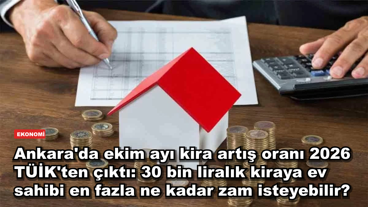 Ankara'da ekim ayı kira artış oranı 2026 TÜİK'ten çıktı: 30 bin liralık kiraya ev sahibi en fazla ne kadar zam isteyebilir?