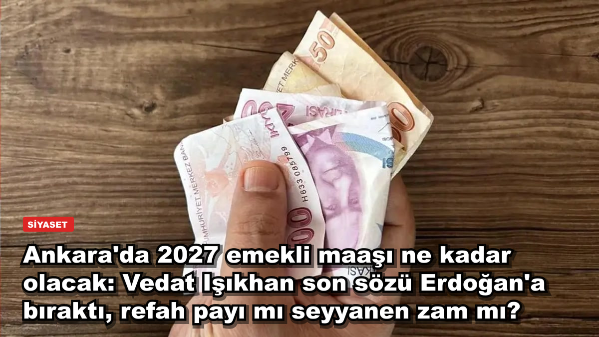 Ankara'da 2027 emekli maaşı ne kadar olacak: Vedat Işıkhan son sözü Erdoğan'a bıraktı, refah payı mı seyyanen zam mı?