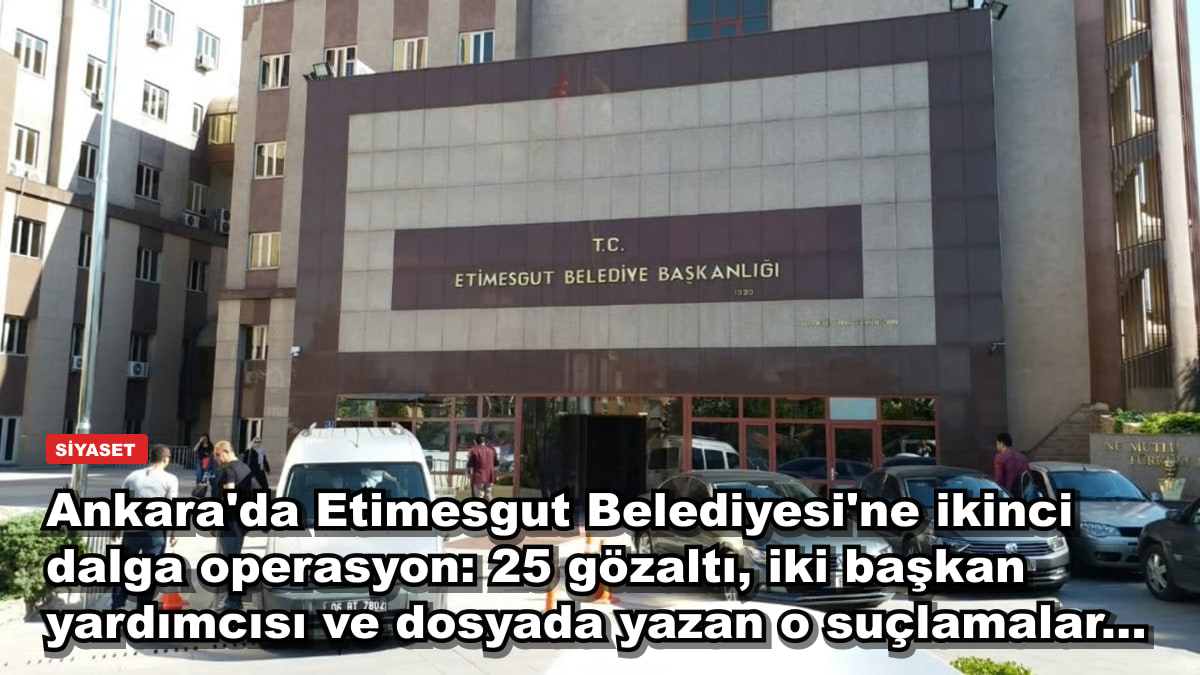 Ankara'da Etimesgut Belediyesi'ne ikinci dalga operasyon: 25 gözaltı, iki başkan yardımcısı ve dosyada yazan o suçlamalar...