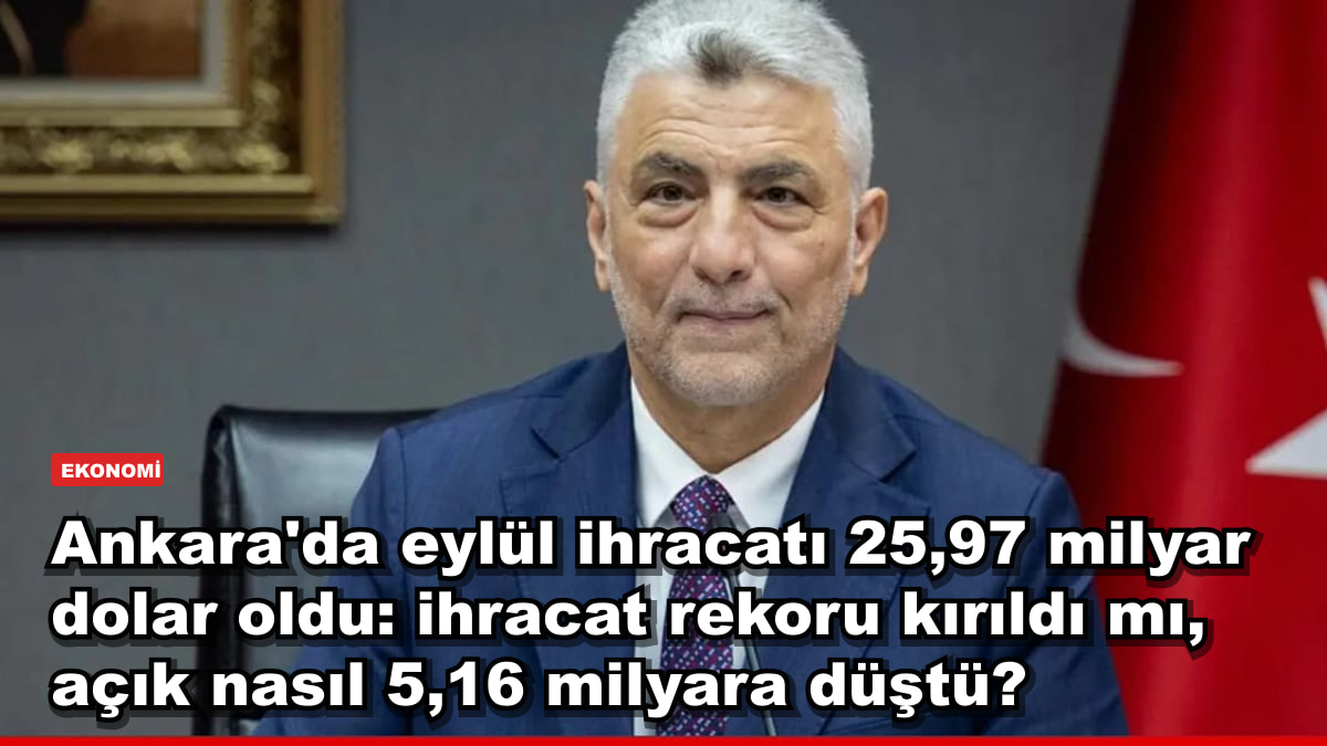 Ankara'da eylül ihracatı 25,97 milyar dolar oldu: ihracat rekoru kırıldı mı, açık nasıl 5,16 milyara düştü?