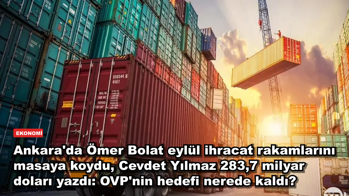 Ankara'da Ömer Bolat eylül ihracat rakamlarını masaya koydu, Cevdet Yılmaz 283,7 milyar doları yazdı: OVP'nin hedefi nerede kaldı?