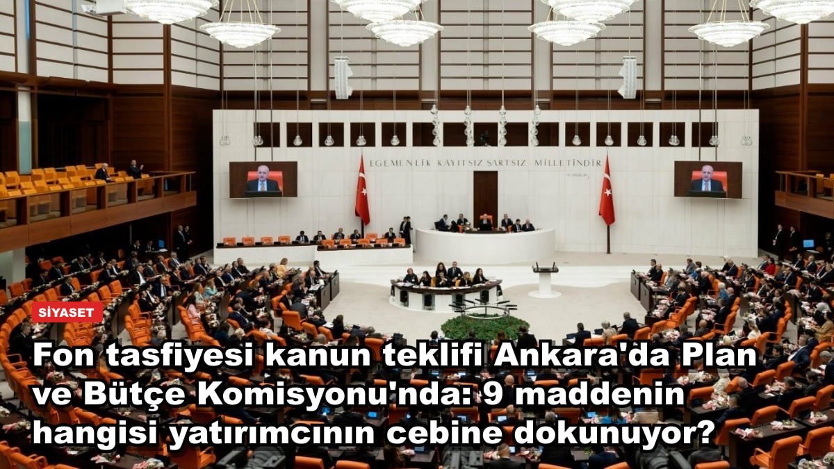 Fon tasfiyesi kanun teklifi Ankara'da Plan ve Bütçe Komisyonu'nda: 9 maddenin hangisi yatırımcının cebine dokunuyor?
